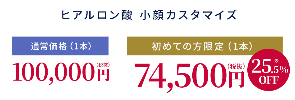 【ヒアルロン酸小顔カスタマイズ】通常価格（1本）100,000円税抜【初めての方限定（1本）74,500円税抜】
