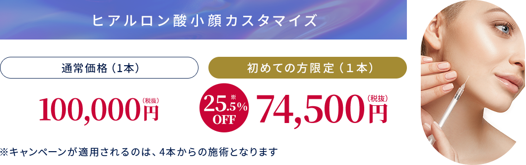 【ヒアルロン酸小顔カスタマイズ】通常価格（1本）100,000円税抜【初めての方限定（1本）74,500円税抜】
