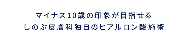 マイナス10歳の印象が目指せるしのぶ皮膚科独自のヒアルロン酸施術