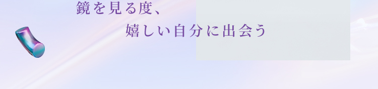 鏡を見る度、嬉しい自分に出会う